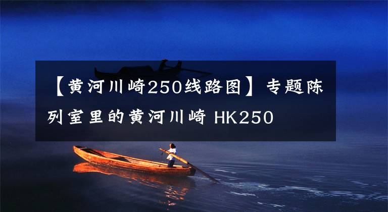 【黄河川崎250线路图】专题陈列室里的黄河川崎 HK250
