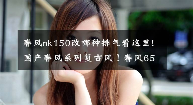 春风nk150改哪种排气看这里!国产春风系列复古风！春风650NK、150NK改装赏析
