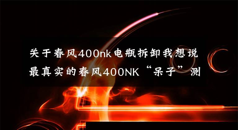 关于春风400nk电瓶拆卸我想说最真实的春风400NK“呆子”测评,了解你所不知的地方