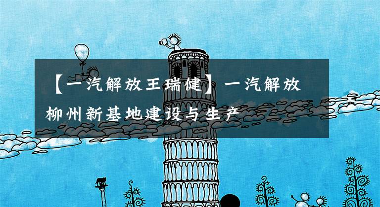 【一汽解放王瑞健】一汽解放柳州新基地建设与生产