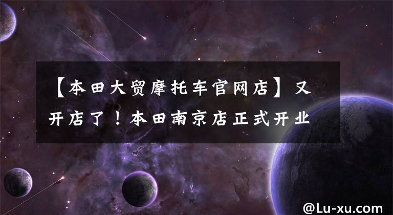 【本田大贸摩托车官网店】又开店了!本田南京店正式开业,新CB1100的价格不到18万。