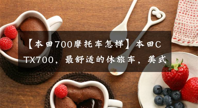 【本田700摩托车怎样】本田CTX700，最舒适的休旅车，美式巡航姿态，续航，车主有话要说。