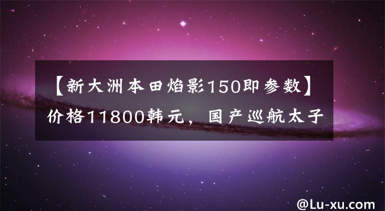 【新大洲本田焰影150即参数】价格11800韩元，国产巡航太子车，标准3箱，实用通勤，油耗2.4升！