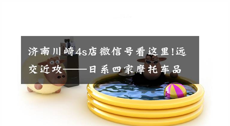 济南川崎4s店微信号看这里!远交近攻——日系四家摩托车品牌相处之道的浅析