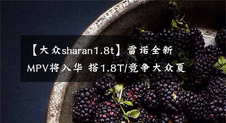 【大众sharan1.8t】雷诺全新MPV将入华 搭1.8T/竞争大众夏朗