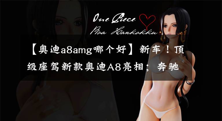 【奥迪a8amg哪个好】新车！顶级座驾新款奥迪A8亮相；奔驰百万级敞篷跑车全球首发