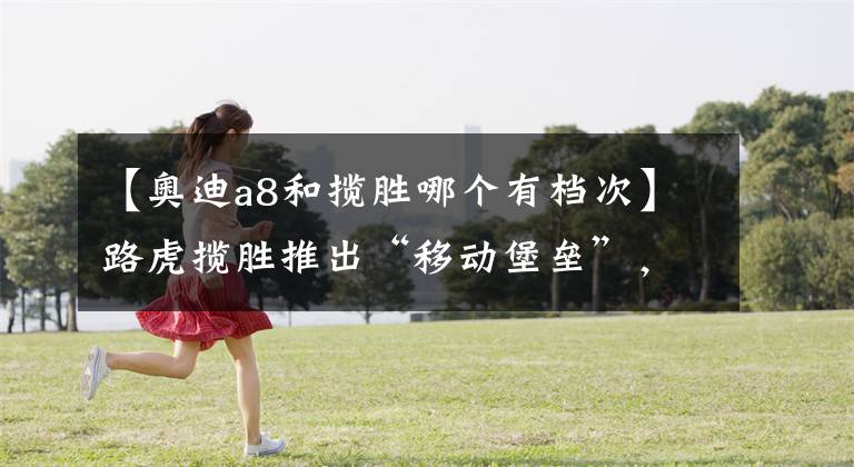 【奥迪a8和揽胜哪个有档次】路虎揽胜推出“移动堡垒”，岂料奥迪A8L技压一筹