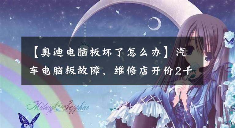 【奥迪电脑板坏了怎么办】汽车电脑板故障,维修店开价2千元,老司机一提醒,只花20搞定