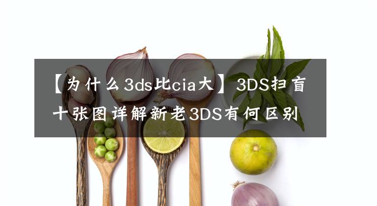 【为什么3ds比cia大】3DS扫盲 十张图详解新老3DS有何区别