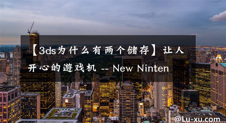 【3ds为什么有两个储存】让人开心的游戏机 -- New Nintendo 3DS 初体验