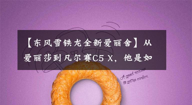 【东风雪铁龙全新爱丽舍】从爱丽莎到凡尔赛C5 X，他是如何阶段性成为雪铁龙铁粉的？