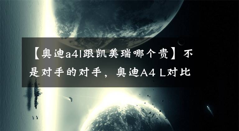 【奥迪a4l跟凯美瑞哪个贵】不是对手的对手,奥迪A4 L对比丰田凯美瑞,你会站哪边?