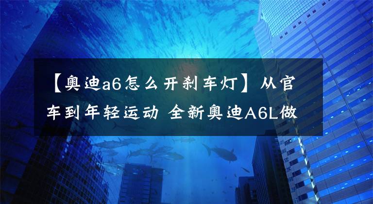 【奥迪a6怎么开刹车灯】从官车到年轻运动 全新奥迪A6L做了这些颠覆