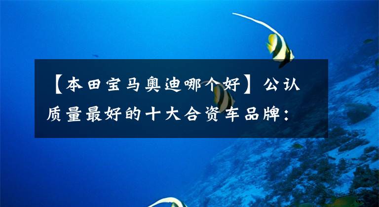 【本田宝马奥迪哪个好】公认质量最好的十大合资车品牌:雪佛兰垫底,丰田前三,大众上榜