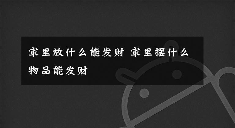 家里放什么能发财 家里摆什么物品能发财