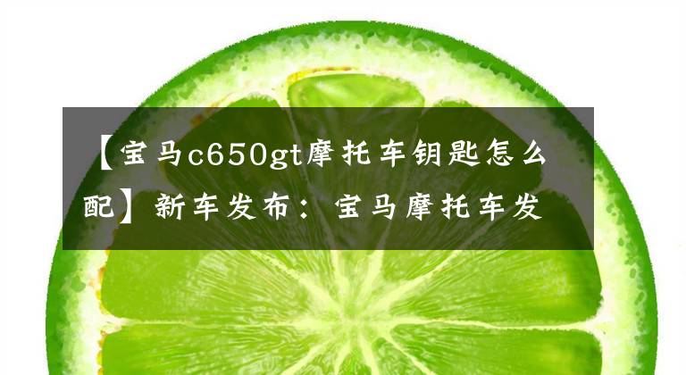 【宝马c650gt摩托车钥匙怎么配】新车发布：宝马摩托车发布新的C 650 GT，售价14万韩元。
