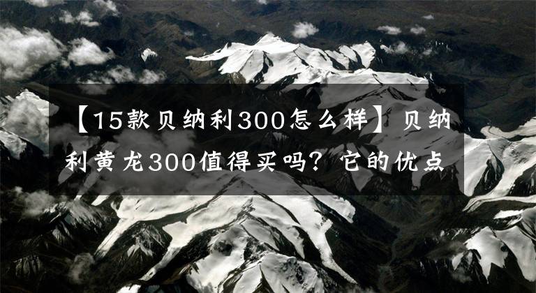 【15款贝纳利300怎么样】贝纳利黄龙300值得买吗?它的优点是什么?老司机来给你答案了