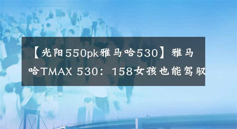 【光阳550pk雅马哈530】雅马哈TMAX 530：158女孩也能驾驭TMAX？
