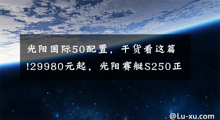 光阳国际50配置，干货看这篇!29980元起，光阳赛艇S250正式发布，预售已开启