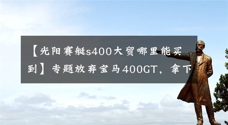 【光阳赛艇s400大贸哪里能买到】专题放弃宝马400GT,拿下进口赛艇S400出游,颜值超高,油耗才4个