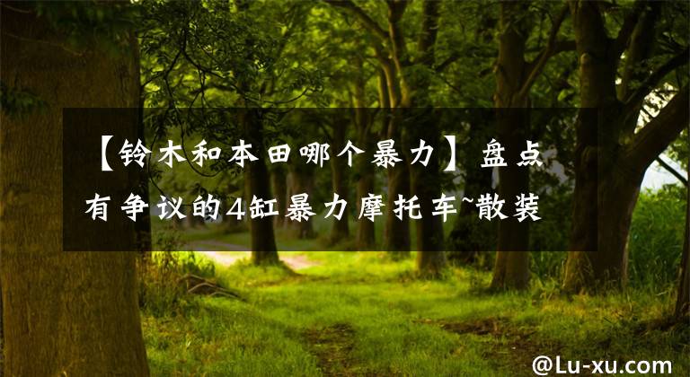 【铃木和本田哪个暴力】盘点有争议的4缸暴力摩托车~散装400户家庭发展史