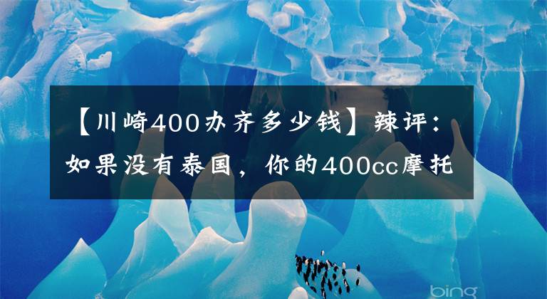 【川崎400办齐多少钱】辣评：如果没有泰国，你的400cc摩托车可能卖的比朗逸还贵！