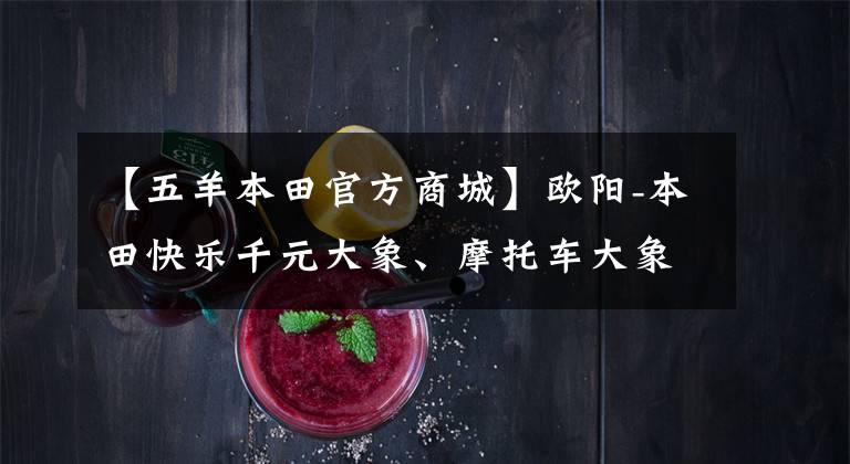 【五羊本田官方商城】欧阳-本田快乐千元大象、摩托车大象等你抽!