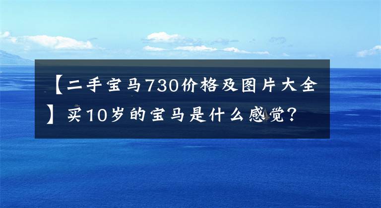 【二手宝马730价格及图片大全】买10岁的宝马是什么感觉?共跑了8.6万公里,比新车节约了68.8万元