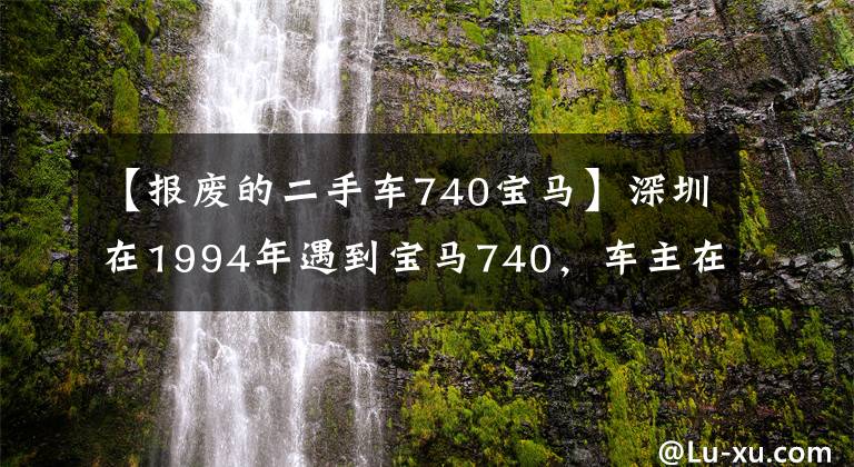 【报废的二手车740宝马】深圳在1994年遇到宝马740，车主在90年代下海后遇到了第一辆车