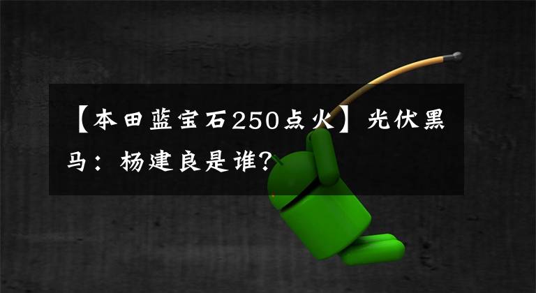 【本田蓝宝石250点火】光伏黑马:杨建良是谁?