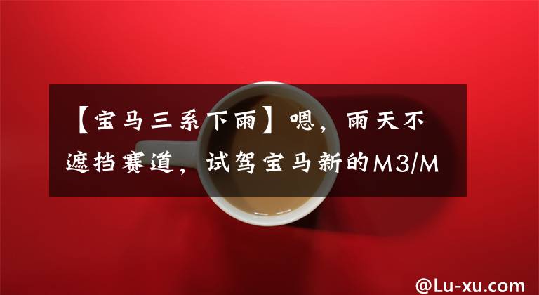 【宝马三系下雨】嗯,雨天不遮挡赛道,试驾宝马新的M3/M4。