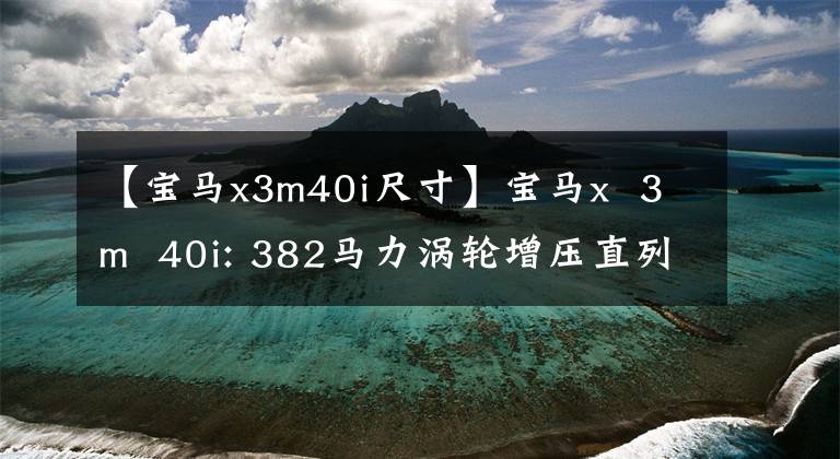 【宝马x3m40i尺寸】宝马x  3m  40i: 382马力涡轮增压直列6缸发动机