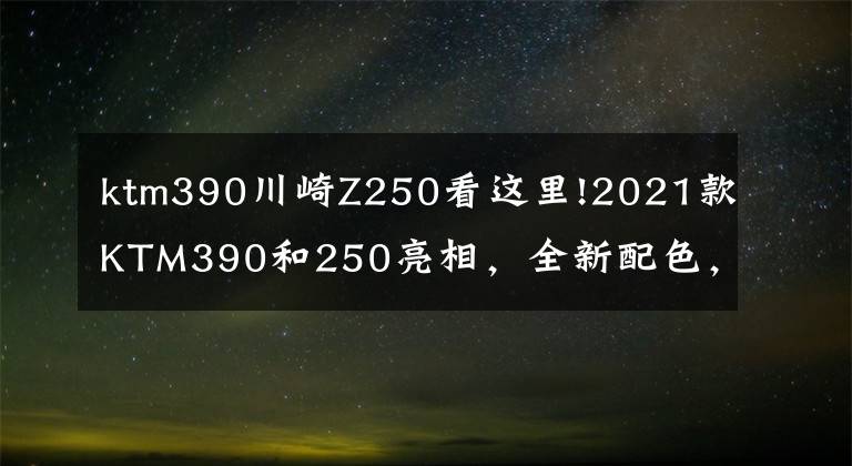 ktm390川崎Z250看这里!2021款KTM390和250亮相,全新配色,更低价格
