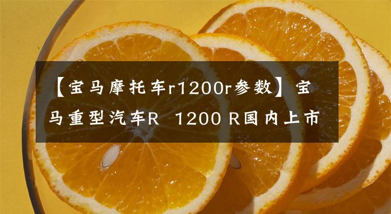 【宝马摩托车r1200r参数】宝马重型汽车R  1200 R国内上市,19.94万韩元