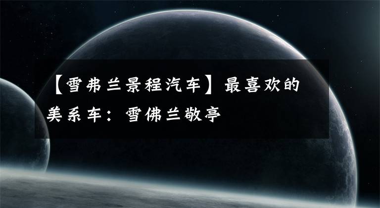 【雪弗兰景程汽车】最喜欢的美系车:雪佛兰敬亭