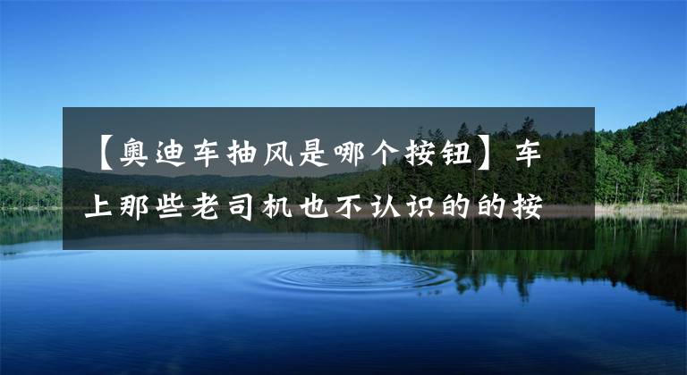 【奥迪车抽风是哪个按钮】车上那些老司机也不认识的的按钮
