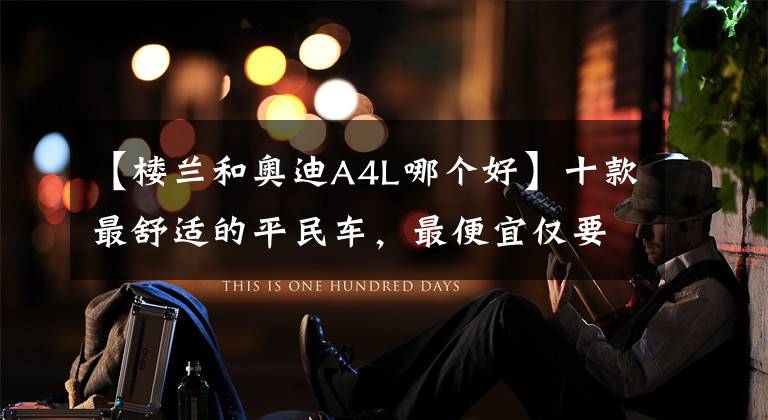 【楼兰和奥迪A4L哪个好】十款最舒适的平民车，最便宜仅要12万？