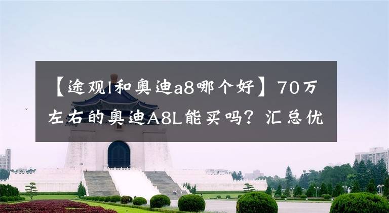 【途观l和奥迪a8哪个好】70万左右的奥迪A8L能买吗？汇总优缺点，硬实力很强