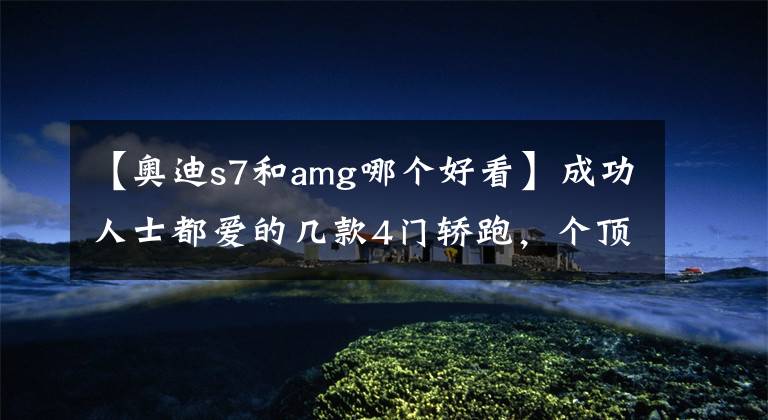 【奥迪s7和amg哪个好看】成功人士都爱的几款4门轿跑，个顶个帅气好用，有钱必买