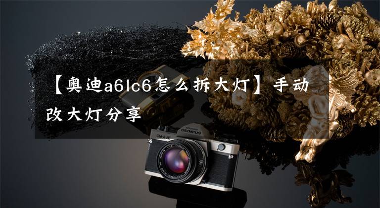 【奥迪a6lc6怎么拆大灯】手动改大灯分享