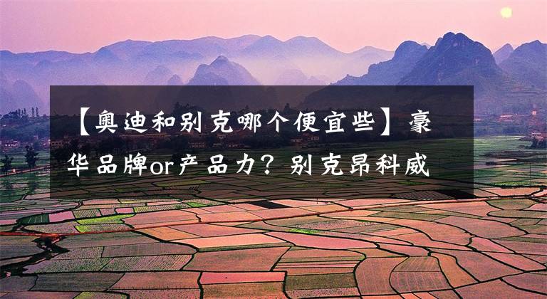 【奥迪和别克哪个便宜些】豪华品牌or产品力？别克昂科威旗舰VS奥迪Q5L入门