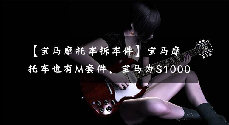 【宝马摩托车拆车件】宝马摩托车也有M套件，宝马为S1000 RR推出工厂改造