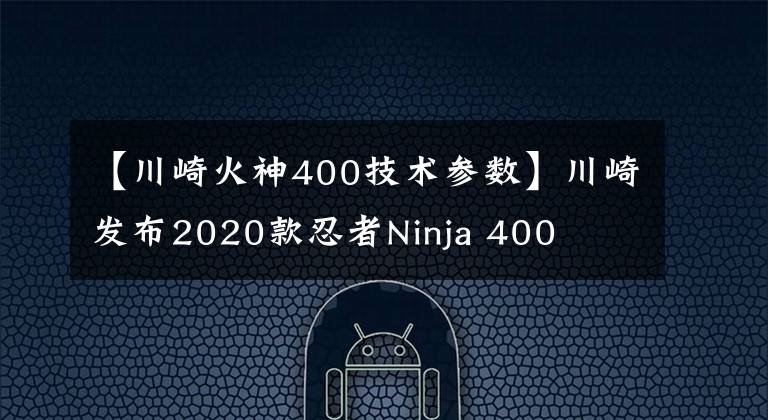 【川崎火神400技术参数】川崎发布2020款忍者Ninja 400
