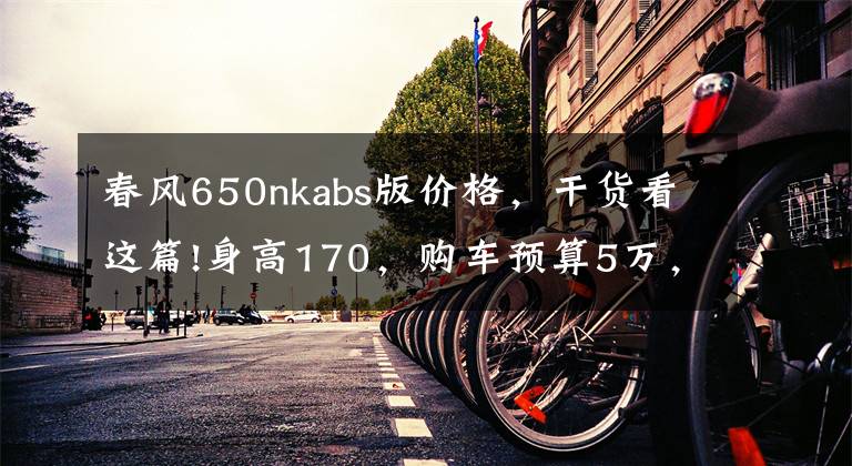 春风650nkabs版价格，干货看这篇!身高170，购车预算5万，适合的街车，求推荐