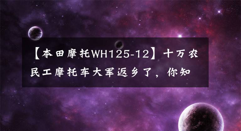 【本田摩托WH125-12】十万农民工摩托车大军返乡了,你知道他们骑的摩托车品牌有几个吗?