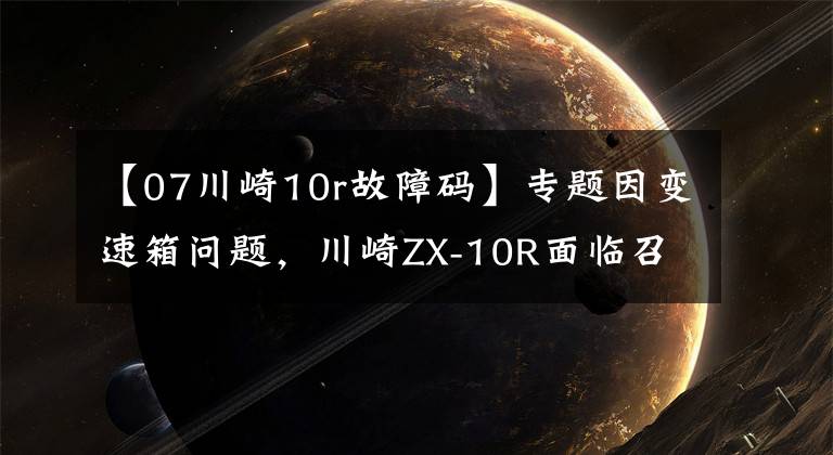 【07川崎10r故障码】专题因变速箱问题,川崎ZX-10R面临召回