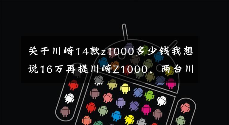 关于川崎14款z1000多少钱我想说16万再提川崎Z1000,两台川崎帅到窒息,光芒盖过911