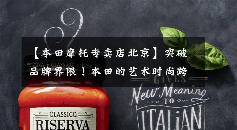 【本田摩托专卖店北京】突破品牌界限!本田的艺术时尚跨界FUN