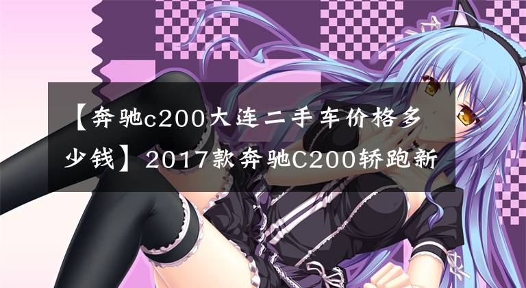 【奔驰c200大连二手车价格多少钱】2017款奔驰C200轿跑新车38万,二手车跑了8km,多少钱可以入手?