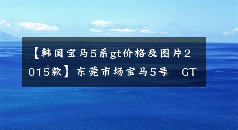 【韩国宝马5系gt价格及图片2015款】东莞市场宝马5号繫GT  528i